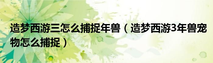 造梦西游三怎么捕捉年兽(造梦西游3年兽宠物怎么捕捉)