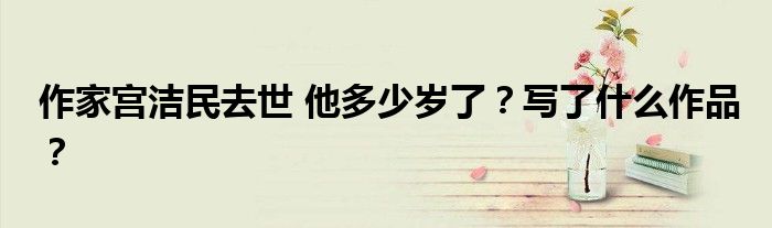 作家宫洁民去世 他多少岁了?写了什么作品?