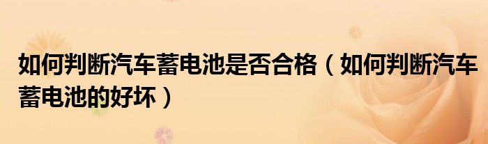 如何判断汽车蓄电池是否合格(如何判断汽车蓄电池的好坏)