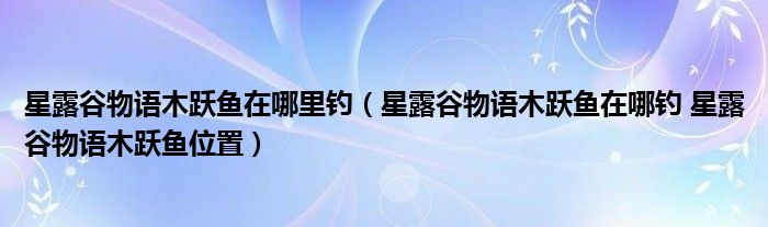 星露谷物语木跃鱼在哪里钓(星露谷物语木跃鱼在哪钓 星露谷物语木跃鱼位置)
