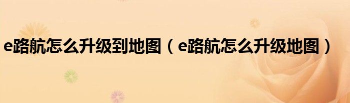 e路航怎么升级到地图(e路航怎么升级地图)