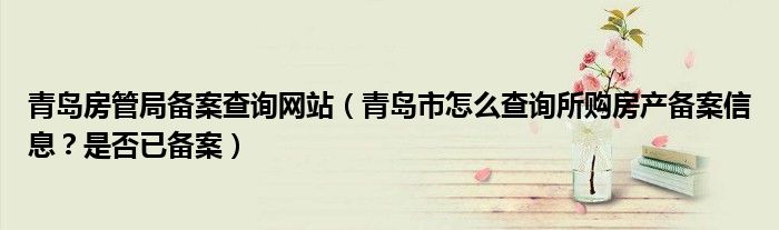 青岛房管局备案查询网站(青岛市怎么查询所购房产备案信息?是否已备案)