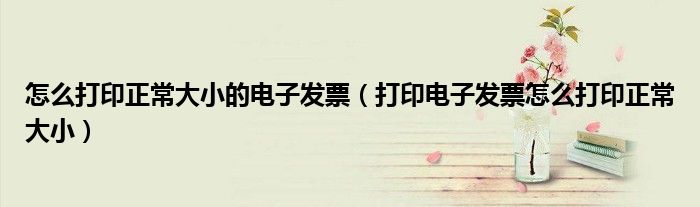 怎么打印正常大小的电子发票(打印电子发票怎么打印正常大小)