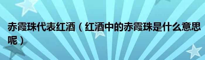 赤霞珠代表红酒（红酒中的赤霞珠是什么意思呢）