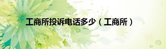 工商所投诉电话多少(工商所)