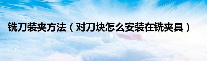 铣刀装夹方法（对刀块怎么安装在铣夹具）