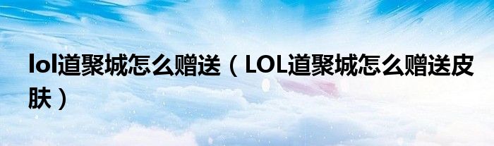 lol道聚城怎么赠送(LOL道聚城怎么赠送皮肤)