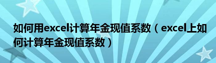 如何用excel计算年金现值系数（excel上如何计算年金现值系数）