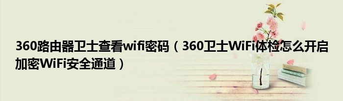 360路由器卫士查看wifi密码(360卫士WiFi体检怎么开启加密WiFi安全通道)