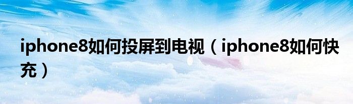 iphone8如何投屏到电视(iphone8如何快充)