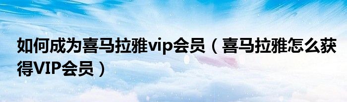 如何成为喜马拉雅vip会员(喜马拉雅怎么获得VIP会员)