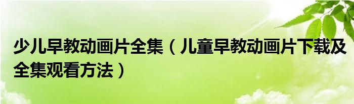 少儿早教动画片全集（儿童早教动画片下载及全集观看方法）