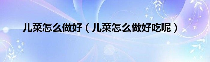 儿菜怎么做好(儿菜怎么做好吃呢)
