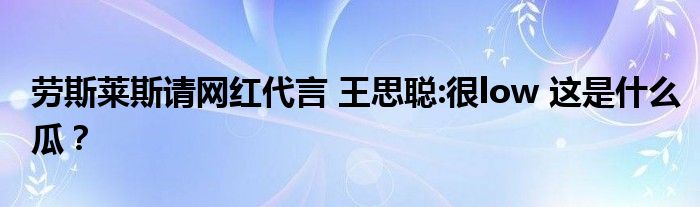 劳斯莱斯请网红代言 王思聪:很low 这是什么瓜？