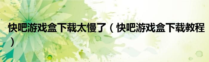 快吧游戏盒下载太慢了(快吧游戏盒下载教程)
