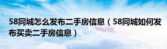 58同城怎么发布二手房信息(58同城如何发布买卖二手房信息)