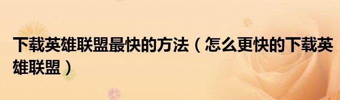 下载英雄联盟最快的方法(怎么更快的下载英雄联盟)
