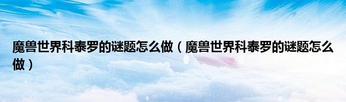 魔兽世界科泰罗的谜题怎么做(魔兽世界科泰罗的谜题怎么做)
