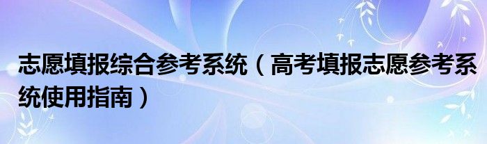 志愿填报综合参考系统（高考填报志愿参考系统使用指南）