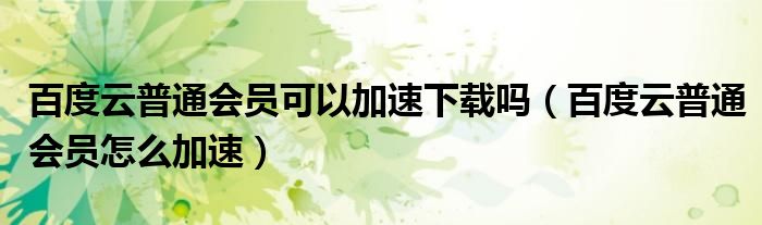 百度云普通会员可以加速下载吗（百度云普通会员怎么加速）