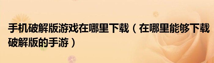 手机破解版游戏在哪里下载(在哪里能够下载破解版的手游)