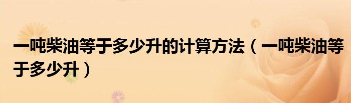 一吨柴油等于多少升的计算方法（一吨柴油等于多少升）
