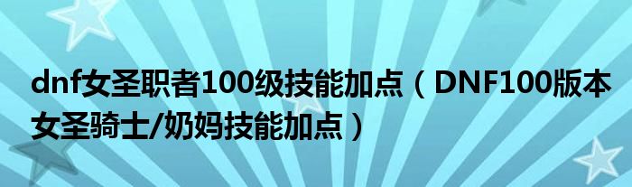 dnf女圣职者100级技能加点(DNF100版本女圣骑士/奶妈技能加点)