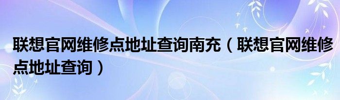 联想官网维修点地址查询南充(联想官网维修点地址查询)