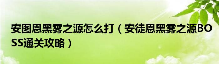 安图恩黑雾之源怎么打(安徒恩黑雾之源BOSS通关攻略)