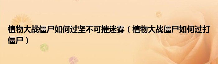 植物大战僵尸如何过坚不可摧迷雾（植物大战僵尸如何过打僵尸）