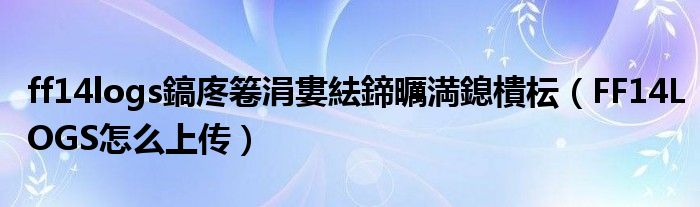 ff14logs鎬庝箞涓婁紶鍗曞満鎴樻枟(FF14LOGS怎么上传)