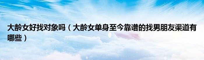 大龄女好找对象吗(大龄女单身至今靠谱的找男朋友渠道有哪些)