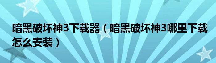 暗黑破坏神3下载器(暗黑破坏神3哪里下载怎么安装)