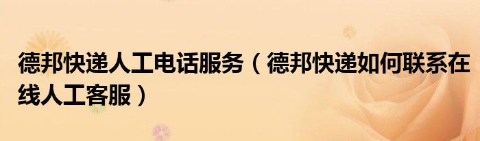 德邦快递人工电话服务(德邦快递如何联系在线人工客服)