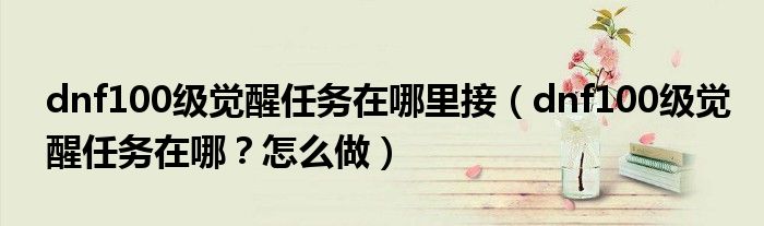 dnf100级觉醒任务在哪里接(dnf100级觉醒任务在哪?怎么做)