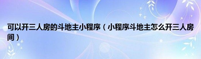可以开三人房的斗地主小程序(小程序斗地主怎么开三人房间)