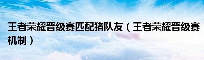 王者荣耀晋级赛匹配猪队友(王者荣耀晋级赛机制)