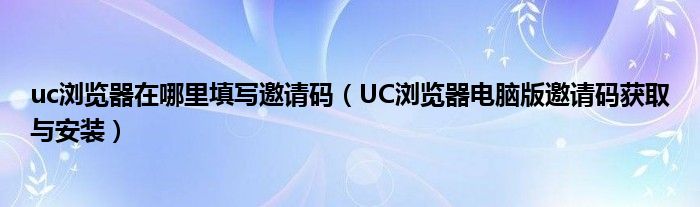 uc浏览器在哪里填写邀请码(UC浏览器电脑版邀请码获取与安装)