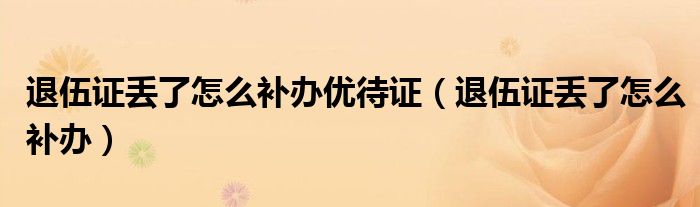 退伍证丢了怎么补办优待证（退伍证丢了怎么补办）