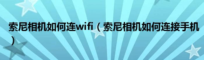 索尼相机如何连wifi(索尼相机如何连接手机)