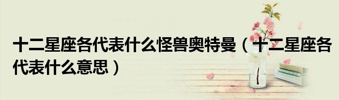 十二星座各代表什么怪兽奥特曼(十二星座各代表什么意思)