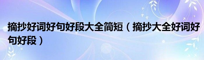 摘抄好词好句好段大全简短(摘抄大全好词好句好段)