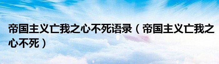 帝国主义亡我之心不死语录(帝国主义亡我之心不死)