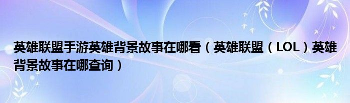 英雄联盟手游英雄背景故事在哪看(英雄联盟(LOL)英雄背景故事在哪查询)