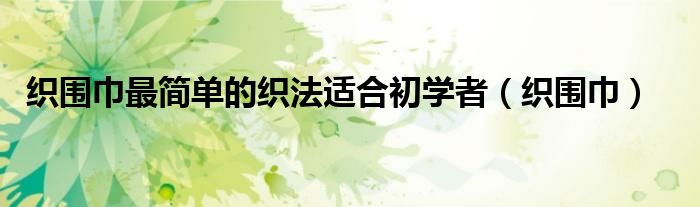织围巾最简单的织法适合初学者(织围巾)