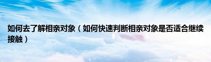 如何去了解相亲对象(如何快速判断相亲对象是否适合继续接触)