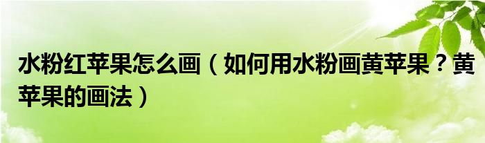 水粉红苹果怎么画(如何用水粉画黄苹果?黄苹果的画法)