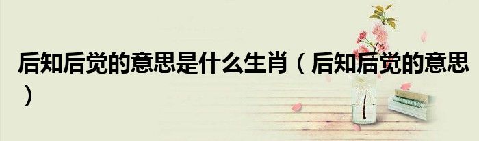 后知后觉的意思是什么生肖(后知后觉的意思)