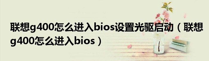 联想g400怎么进入bios设置光驱启动(联想g400怎么进入bios)