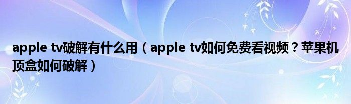 apple tv破解有什么用(apple tv如何免费看视频?苹果机顶盒如何破解)